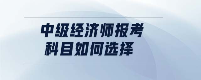 中級經(jīng)濟師報考科目如何選擇