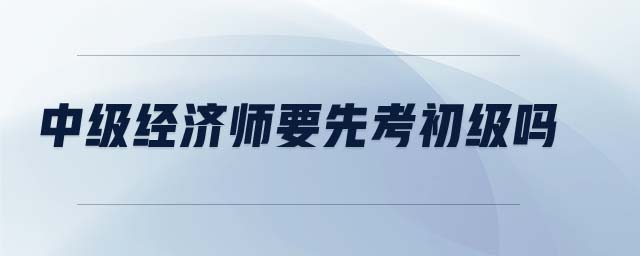 中級經(jīng)濟師要先考初級嗎