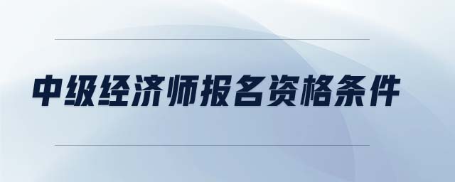 中級經(jīng)濟(jì)師報(bào)名資格條件