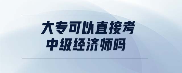 大專可以直接考中級經(jīng)濟師嗎