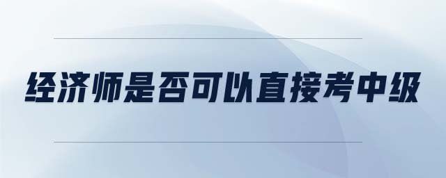 經(jīng)濟(jì)師是否可以直接考中級(jí)
