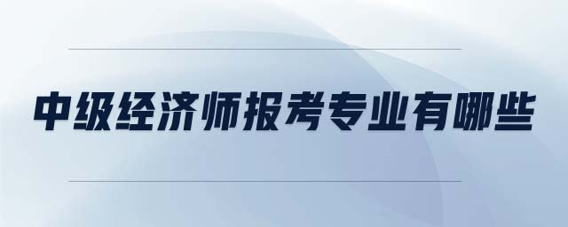 中級經(jīng)濟師報考專業(yè)有哪些