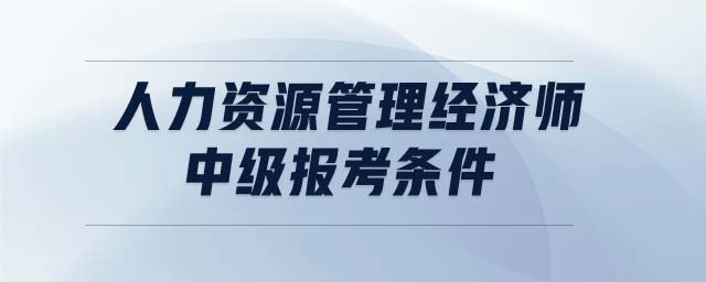 人力資源管理經(jīng)濟(jì)師中級報考條件