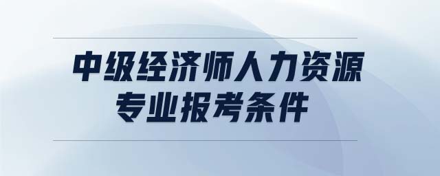 中級經(jīng)濟(jì)師人力資源專業(yè)報(bào)考條件