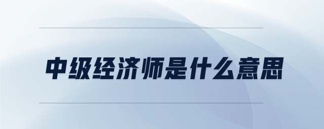 中級經(jīng)濟(jì)師是什么意思