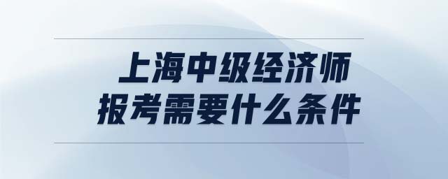 上海中級經濟師報考需要什么條件