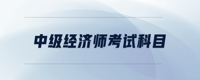 中級(jí)經(jīng)濟(jì)師考試科目