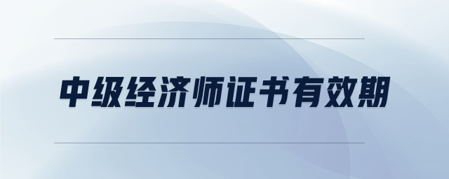 中級(jí)經(jīng)濟(jì)師證書有效期