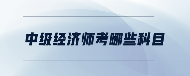 中級經(jīng)濟(jì)師考哪些科目