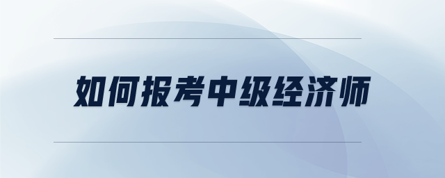 如何報考中級經(jīng)濟(jì)師