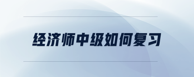 經(jīng)濟(jì)師中級如何復(fù)習(xí)