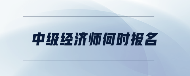 中級經(jīng)濟(jì)師何時報名