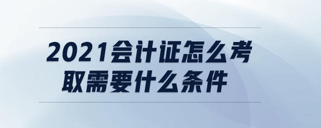 2021會(huì)計(jì)證怎么考取需要什么條件