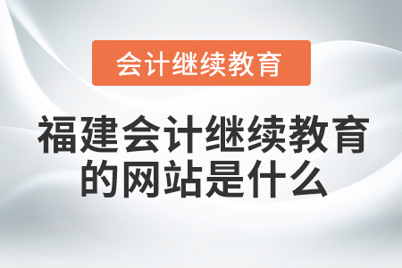 福建會計繼續(xù)教育的網站是什么？