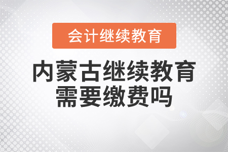 內(nèi)蒙古繼續(xù)教育需要繳費嗎？