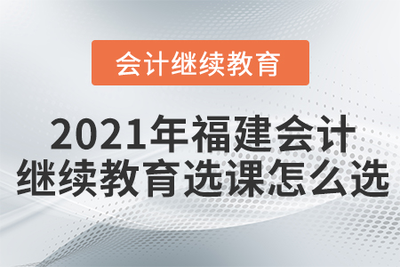 2021年福建會(huì)計(jì)繼續(xù)教育選課怎么選？