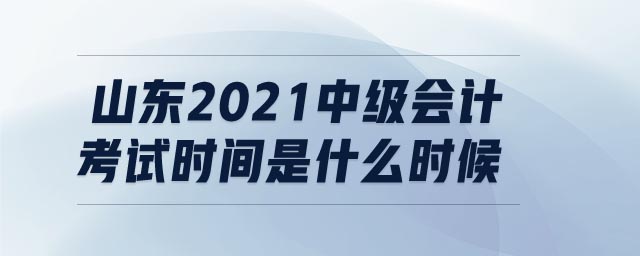 山東2021中級(jí)會(huì)計(jì)考試時(shí)間是什么時(shí)候