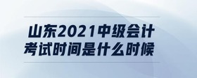山東2021中級(jí)會(huì)計(jì)考試時(shí)間是什么時(shí)候
