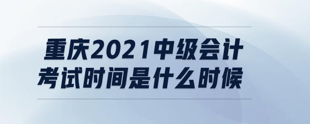 重慶2021中級(jí)會(huì)計(jì)考試時(shí)間是什么時(shí)候