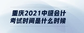 重慶2021中級(jí)會(huì)計(jì)考試時(shí)間是什么時(shí)候