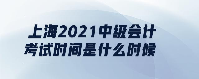 上海2021中級(jí)會(huì)計(jì)考試時(shí)間是什么時(shí)候