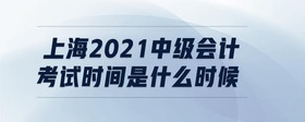 上海2021中級(jí)會(huì)計(jì)考試時(shí)間是什么時(shí)候
