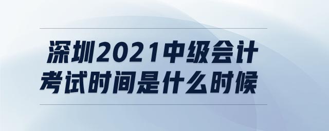 深圳2021中級(jí)會(huì)計(jì)考試時(shí)間是什么時(shí)候
