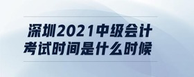 深圳2021中級(jí)會(huì)計(jì)考試時(shí)間是什么時(shí)候