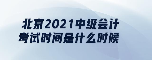 北京2021中級(jí)會(huì)計(jì)考試時(shí)間是什么時(shí)候