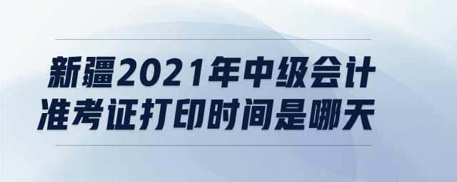 新疆2021年中級會計準考證打印時間是哪天