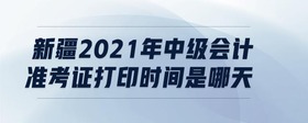 新疆2021年中級會計(jì)準(zhǔn)考證打印時間是哪天