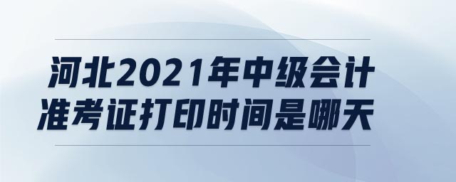 河北2021年中級(jí)會(huì)計(jì)準(zhǔn)考證打印時(shí)間是哪天
