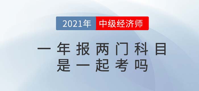 2021年報(bào)考兩門中級(jí)經(jīng)濟(jì)師考試科目是一起考嗎