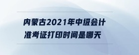 內(nèi)蒙古2021年中級會計(jì)準(zhǔn)考證打印時間是哪天