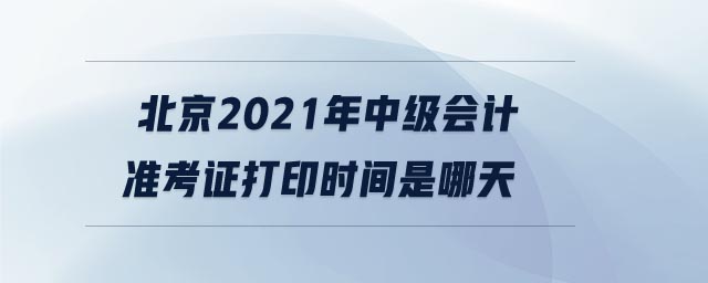 北京2021年中級(jí)會(huì)計(jì)準(zhǔn)考證打印時(shí)間是哪天