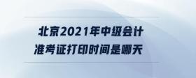 北京2021年中級會計(jì)準(zhǔn)考證打印時間是哪天