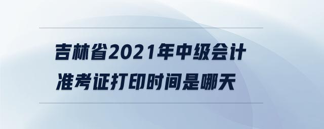 吉林省2021年中級(jí)會(huì)計(jì)準(zhǔn)考證打印時(shí)間是哪天