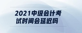 2021中級會計(jì)考試時間會延遲嗎