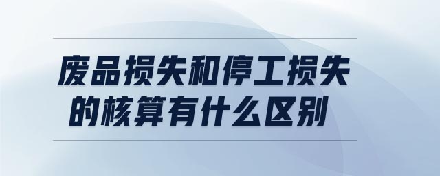 廢品損失和停工損失的核算有什么區(qū)別