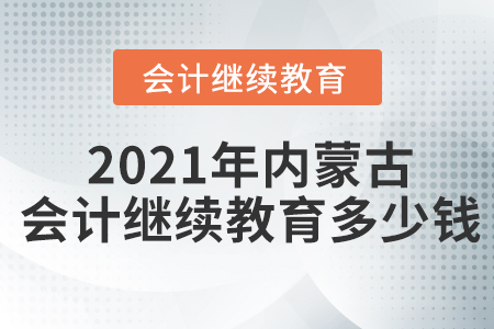 2021年內(nèi)蒙古會計繼續(xù)教育多少錢？