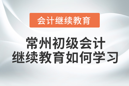 常州初級(jí)會(huì)計(jì)繼續(xù)教育如何學(xué)習(xí)？