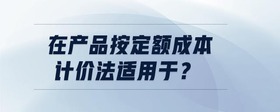 在產(chǎn)品按定額成本計(jì)價(jià)法適用于？