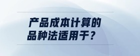 產(chǎn)品成本計(jì)算的品種法適用于？