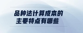 品種法計(jì)算成本的主要特點(diǎn)有哪些