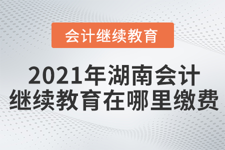2021年湖南會(huì)計(jì)繼續(xù)教育在哪里繳費(fèi)？