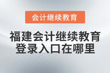 福建會計繼續(xù)教育登錄入口在哪里？
