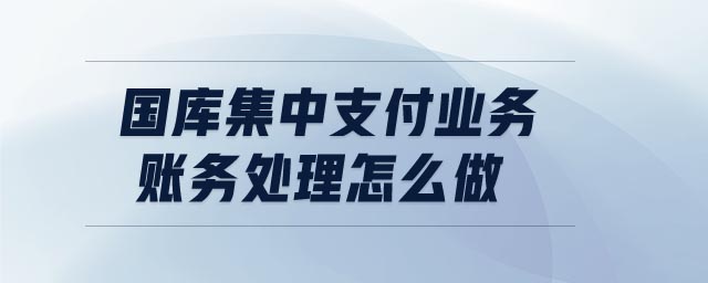 國(guó)庫集中支付業(yè)務(wù)賬務(wù)處理怎么做