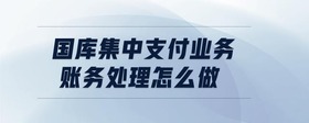 國庫集中支付業(yè)務賬務處理怎么做