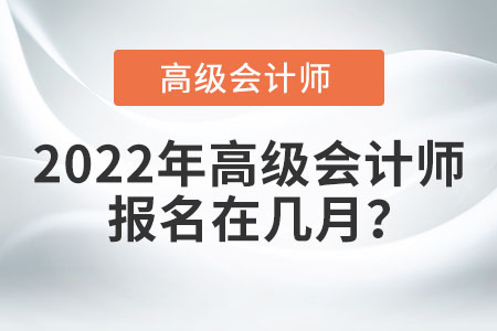 2022年高級會(huì)計(jì)師報(bào)名在幾月？