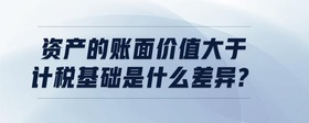 資產的賬面價值大于計稅基礎是什么差異?